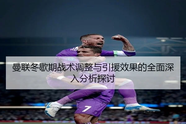 曼联冬歇期战术调整与引援效果的全面深入分析探讨